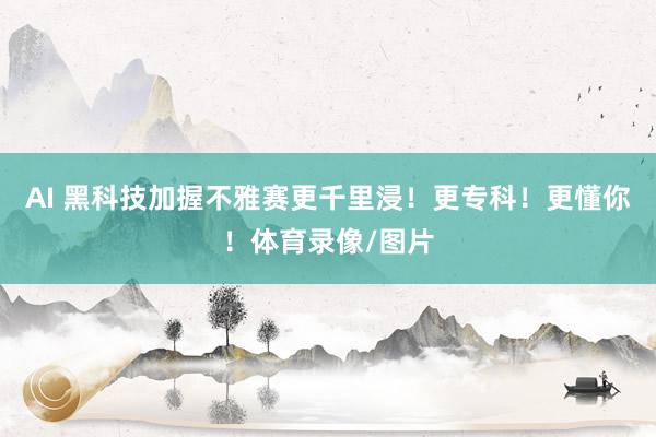 AI 黑科技加握不雅赛更千里浸！更专科！更懂你！体育录像/图片
