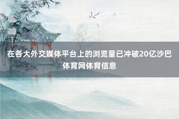 在各大外交媒体平台上的浏览量已冲破20亿沙巴体育网体育信息