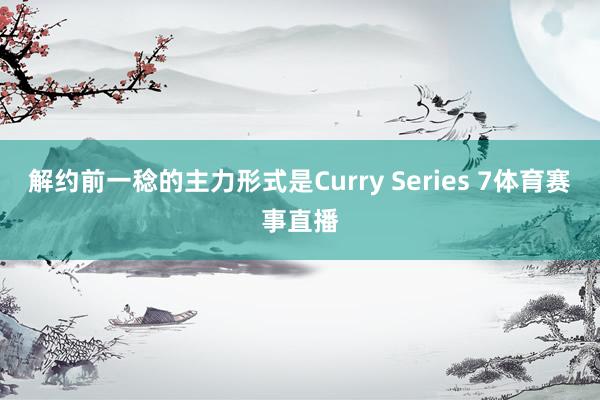 解约前一稔的主力形式是Curry Series 7体育赛事直播