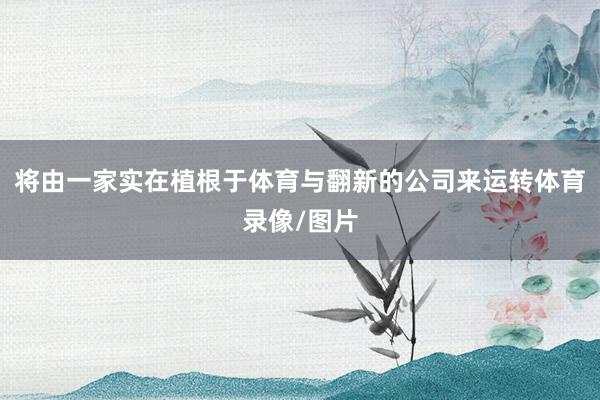 将由一家实在植根于体育与翻新的公司来运转体育录像/图片