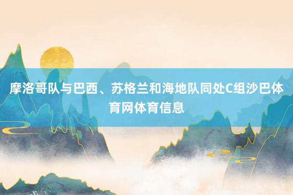 摩洛哥队与巴西、苏格兰和海地队同处C组沙巴体育网体育信息