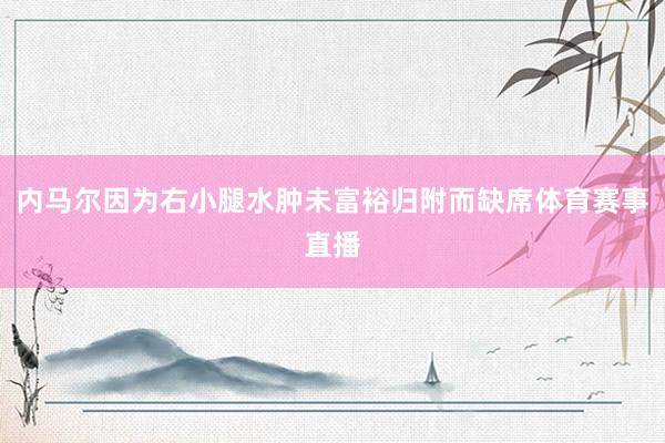 内马尔因为右小腿水肿未富裕归附而缺席体育赛事直播