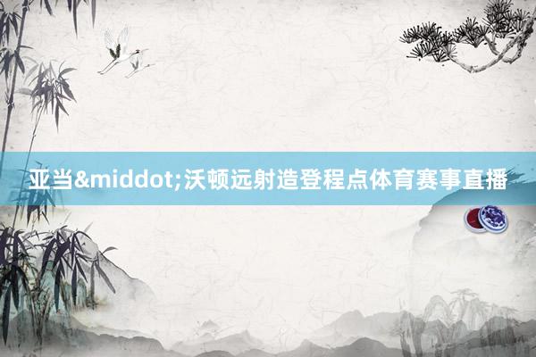 亚当&middot;沃顿远射造登程点体育赛事直播