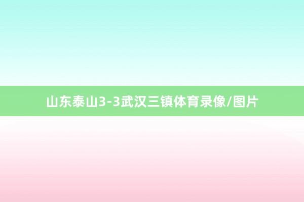 山东泰山3-3武汉三镇体育录像/图片