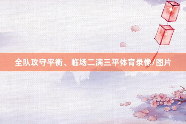 全队攻守平衡、临场二满三平体育录像/图片