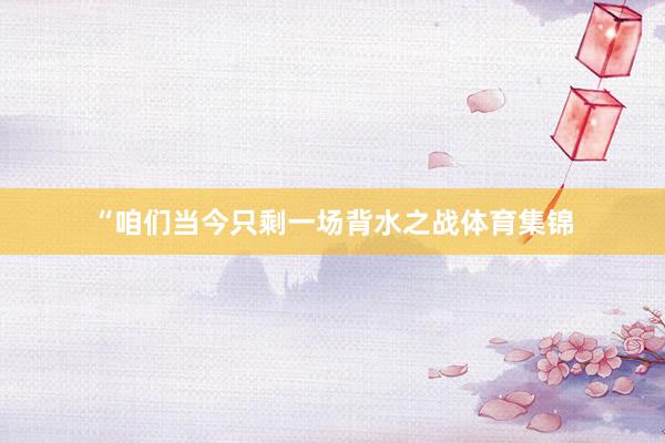 “咱们当今只剩一场背水之战体育集锦
