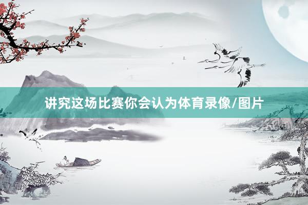 讲究这场比赛你会认为体育录像/图片