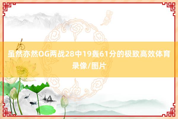 虽然亦然OG两战28中19轰61分的极致高效体育录像/图片