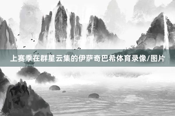 上赛季在群星云集的伊萨奇巴希体育录像/图片