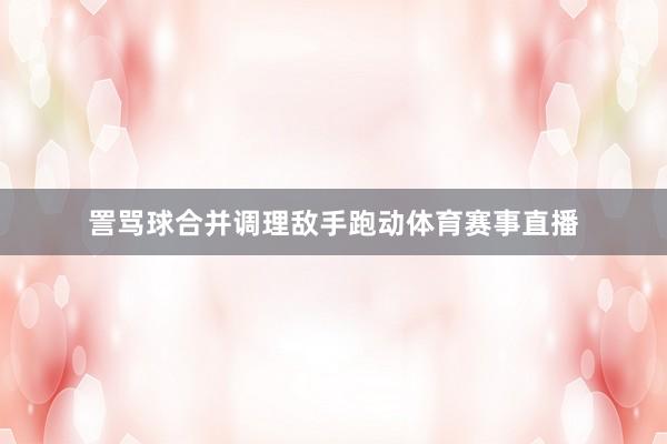 詈骂球合并调理敌手跑动体育赛事直播