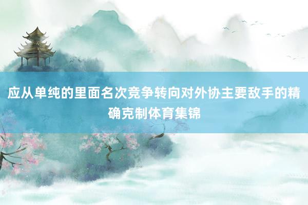应从单纯的里面名次竞争转向对外协主要敌手的精确克制体育集锦