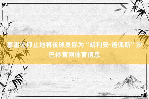 塞雷佐抑止地将该球员称为“胡利安·洛佩斯”沙巴体育网体育信息