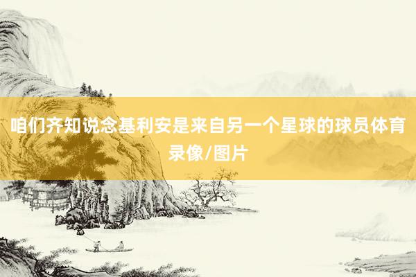 咱们齐知说念基利安是来自另一个星球的球员体育录像/图片