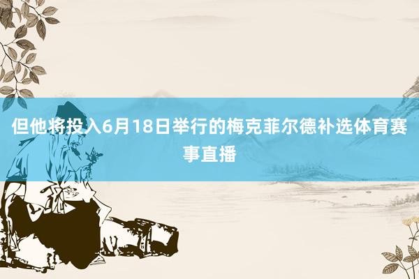 但他将投入6月18日举行的梅克菲尔德补选体育赛事直播