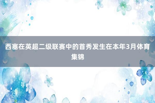 西塞在英超二级联赛中的首秀发生在本年3月体育集锦