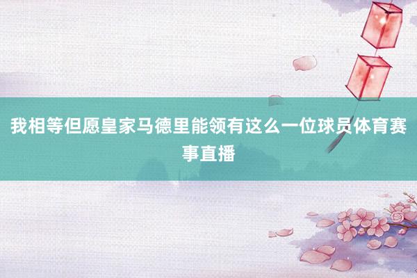 我相等但愿皇家马德里能领有这么一位球员体育赛事直播