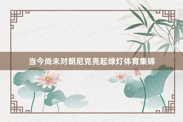 当今尚未对朗尼克亮起绿灯体育集锦