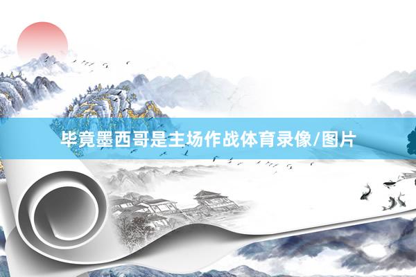 毕竟墨西哥是主场作战体育录像/图片