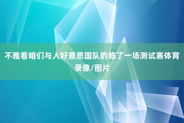 不雅看咱们与人好意思国队的临了一场测试赛体育录像/图片