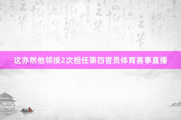 这亦然他邻接2次担任第四官员体育赛事直播