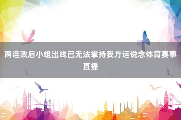 两连败后小组出线已无法掌持我方运说念体育赛事直播