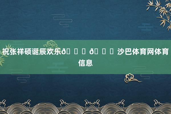 祝张祥硕诞辰欢乐🎂🎊沙巴体育网体育信息