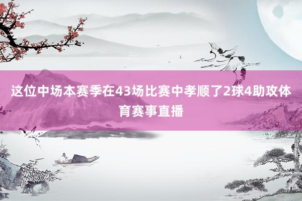 这位中场本赛季在43场比赛中孝顺了2球4助攻体育赛事直播