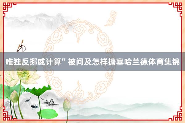 唯独反挪威计算”被问及怎样搪塞哈兰德体育集锦