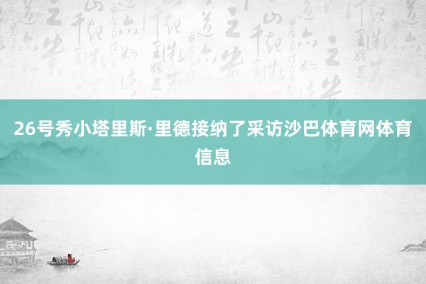 26号秀小塔里斯·里德接纳了采访沙巴体育网体育信息