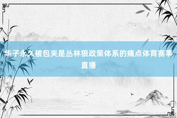 华子永久被包夹是丛林狼政策体系的痛点体育赛事直播