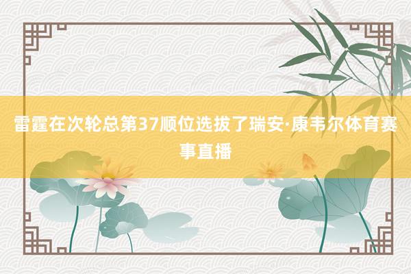 雷霆在次轮总第37顺位选拔了瑞安·康韦尔体育赛事直播