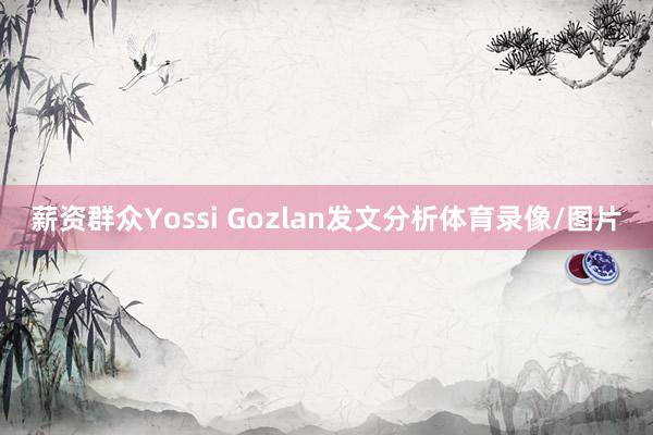 薪资群众Yossi Gozlan发文分析体育录像/图片